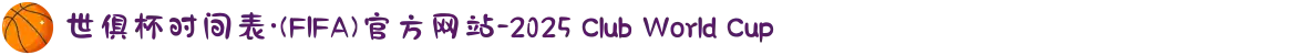 世俱杯时间表·(FIFA)官方网站-2025 Club World Cup